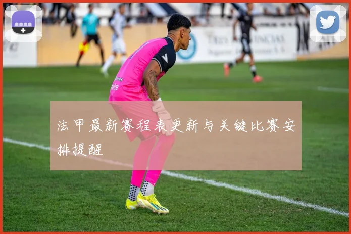 法甲最新赛程表更新与关键比赛安排提醒