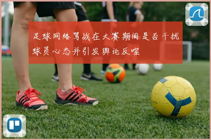足球网络骂战在大赛期间是否干扰球员心态并引发舆论反噬
