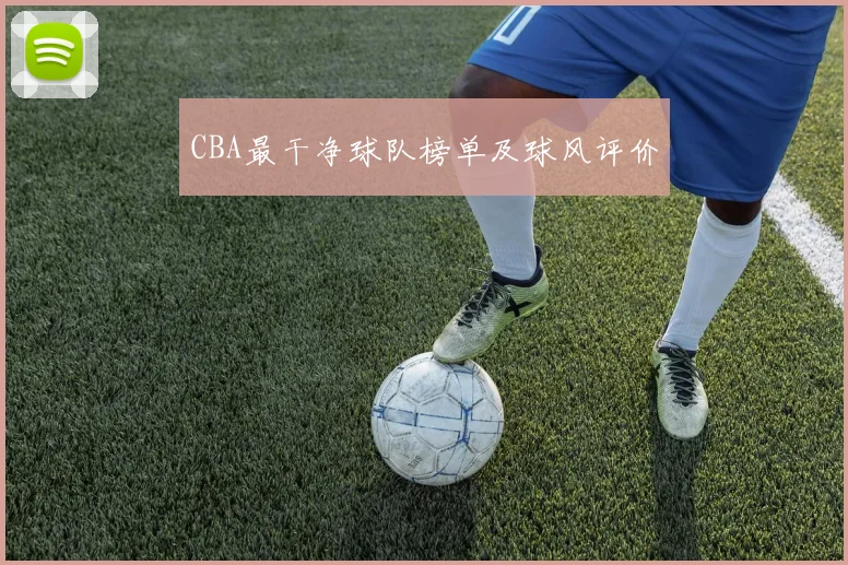 CBA最干净球队榜单及球风评价