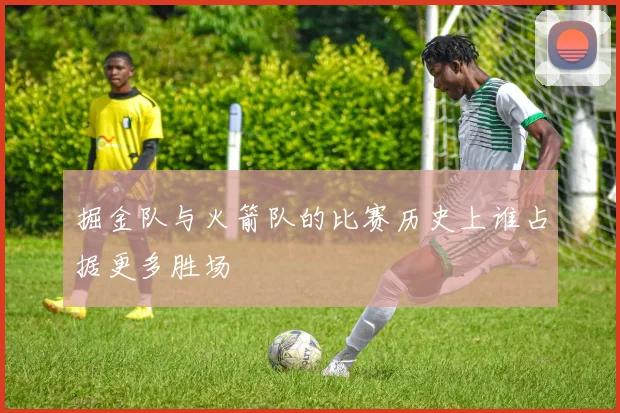 掘金队与火箭队的比赛历史上谁占据更多胜场