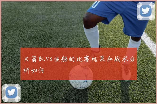 火箭队vs快船的比赛结果和战术分析如何