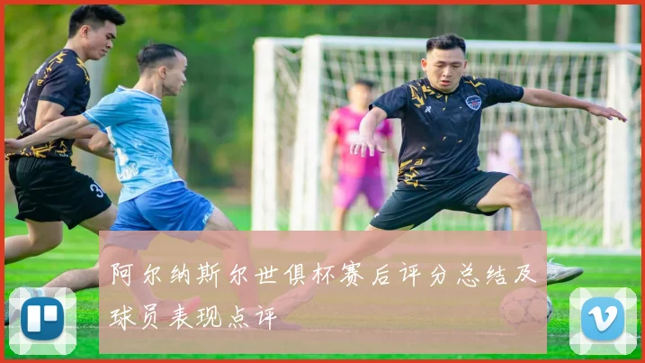 阿尔纳斯尔世俱杯赛后评分总结及球员表现点评