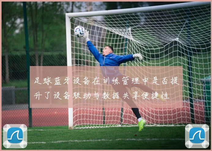 足球蓝牙设备在训练管理中是否提升了设备联动与数据共享便捷性