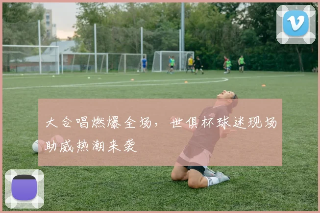 大合唱燃爆全场，世俱杯球迷现场助威热潮来袭