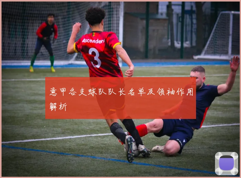 意甲各支球队队长名单及领袖作用解析