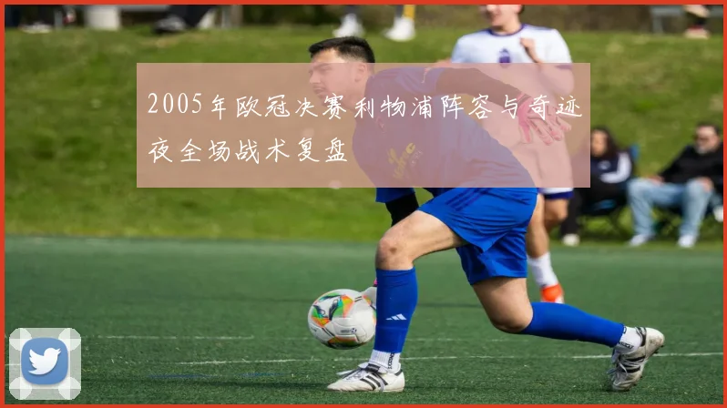 2005年欧冠决赛利物浦阵容与奇迹夜全场战术复盘